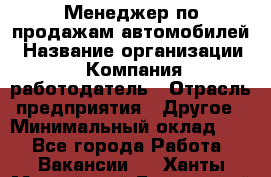 Менеджер по продажам автомобилей › Название организации ­ Компания-работодатель › Отрасль предприятия ­ Другое › Минимальный оклад ­ 1 - Все города Работа » Вакансии   . Ханты-Мансийский,Белоярский г.